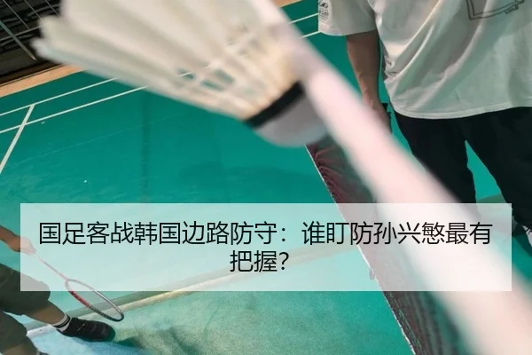 国足客战韩国边路防守：谁盯防孙兴慜最有把握？