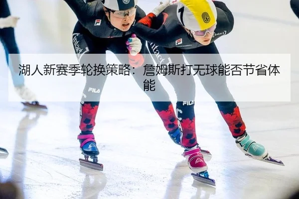 湖人新赛季轮换策略：詹姆斯打无球能否节省体能