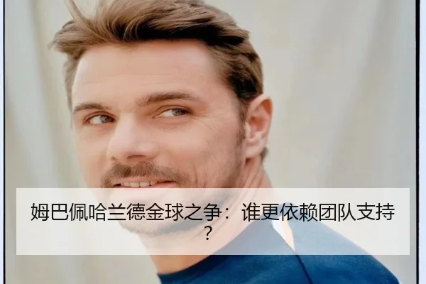 姆巴佩哈兰德金球之争：谁更依赖团队支持？